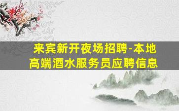来宾新开夜场招聘-本地高端酒水服务员应聘信息